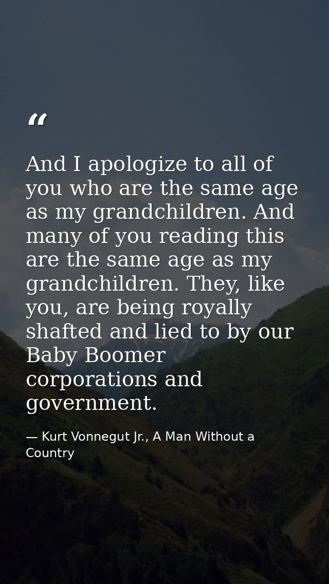And I apologize to all of you who are the same age as my grandchildren. And many of you reading this are the same age as — Kurt Vonnegut Jr., A Man Without a Country