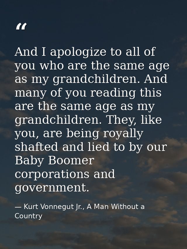 And I apologize to all of you who are the same age as my grandchildren. And many of you reading this are the same age as — Kurt Vonnegut Jr., A Man Without a Country