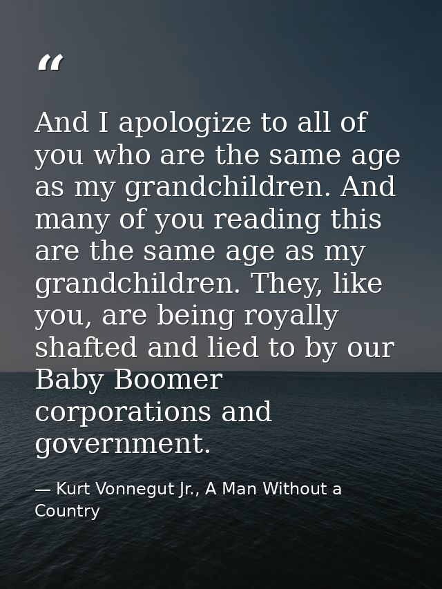 And I apologize to all of you who are the same age as my grandchildren. And many of you reading this are the same age as — Kurt Vonnegut Jr., A Man Without a Country
