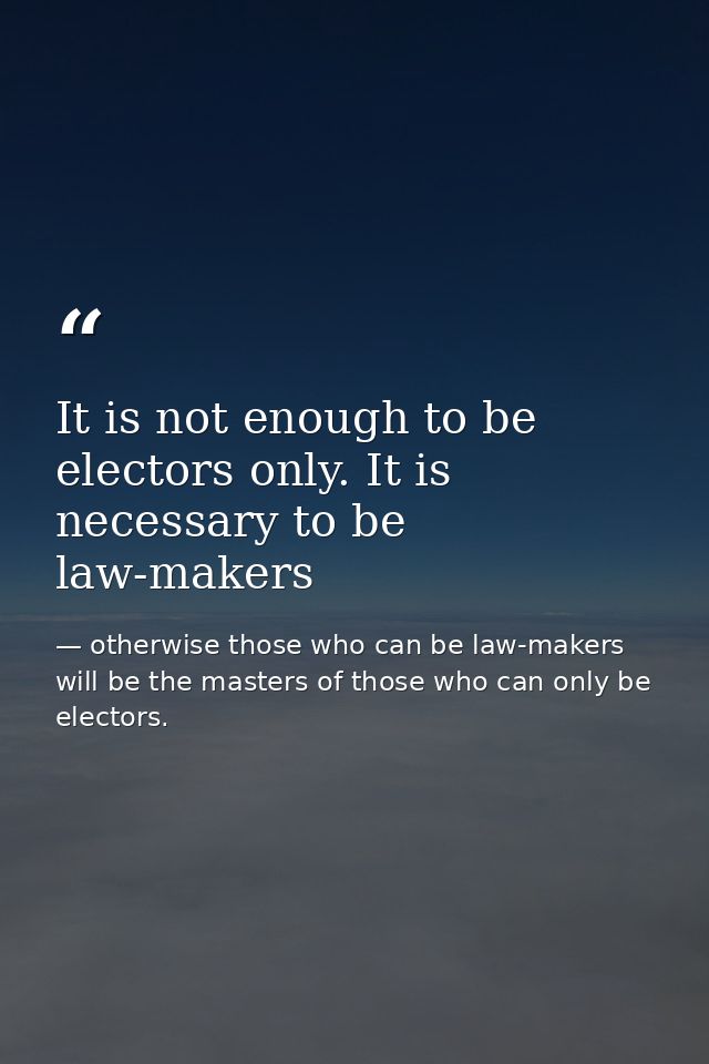 It is not enough to be electors only. It is necessary to be law-makers — otherwise those who can be law-makers will be the masters of those who can only be electors.