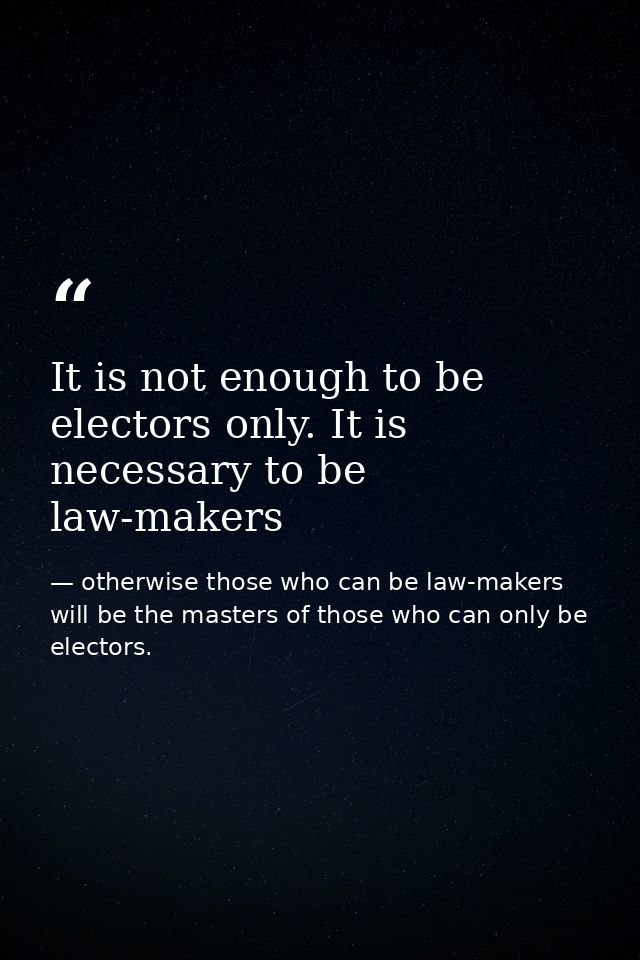 It is not enough to be electors only. It is necessary to be law-makers — otherwise those who can be law-makers will be the masters of those who can only be electors.