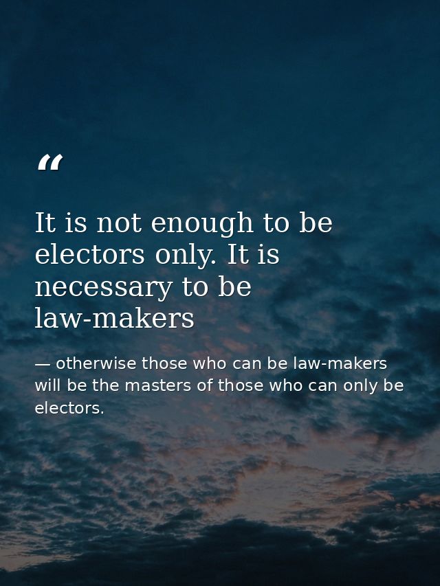 It is not enough to be electors only. It is necessary to be law-makers — otherwise those who can be law-makers will be the masters of those who can only be electors.