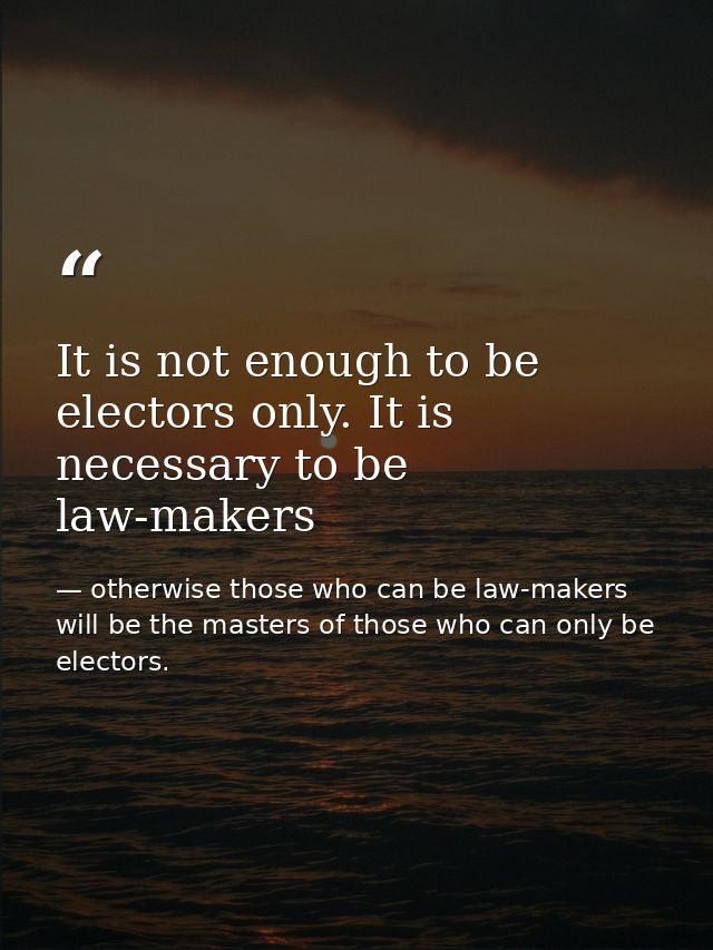 It is not enough to be electors only. It is necessary to be law-makers — otherwise those who can be law-makers will be the masters of those who can only be electors.