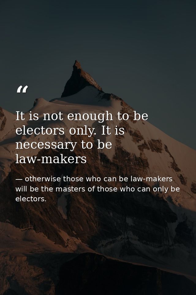 It is not enough to be electors only. It is necessary to be law-makers — otherwise those who can be law-makers will be the masters of those who can only be electors.