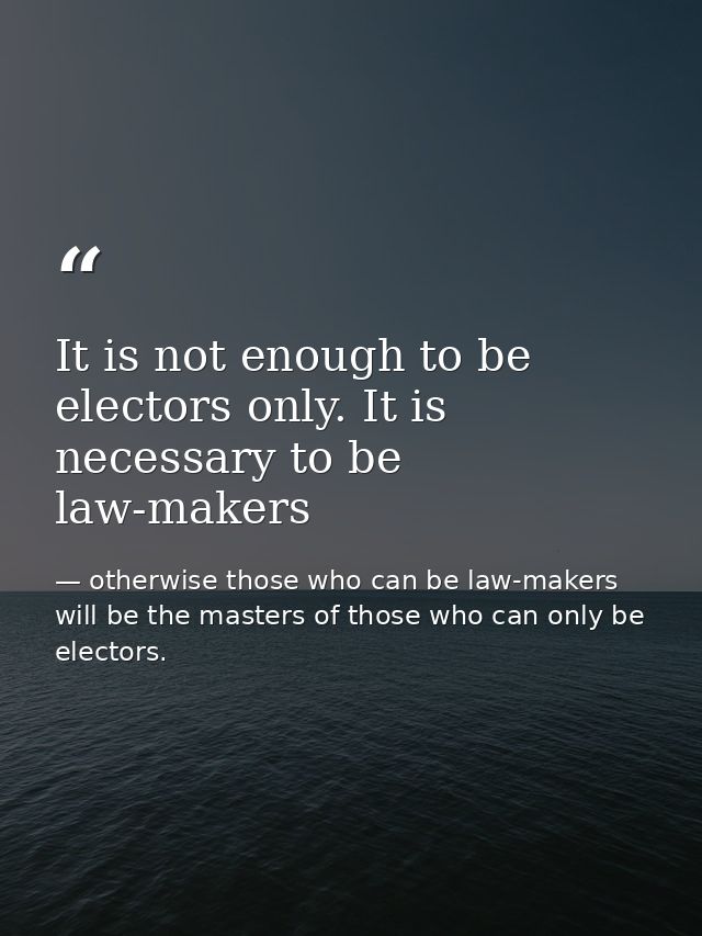 It is not enough to be electors only. It is necessary to be law-makers — otherwise those who can be law-makers will be the masters of those who can only be electors.