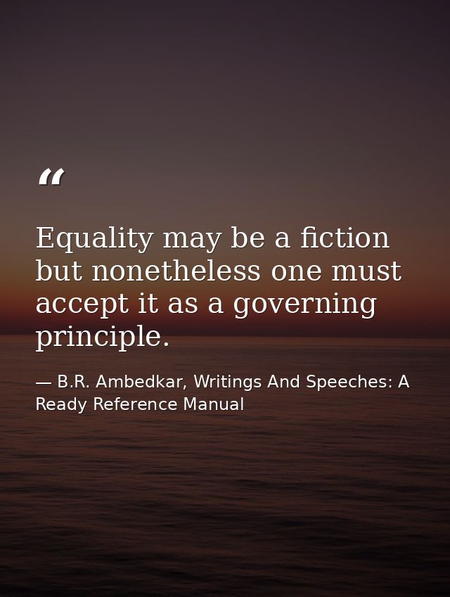 Equality may be a fiction but nonetheless one must accept it as a governing principle. — B.R. Ambedkar, Writings And Speeches: A Ready Reference Manual