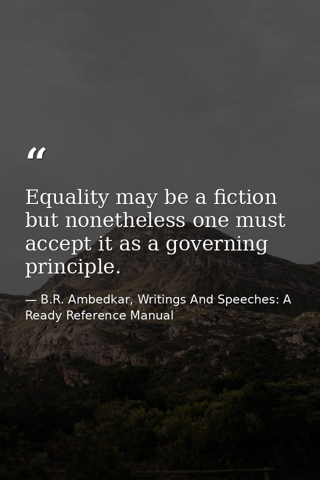 Equality may be a fiction but nonetheless one must accept it as a governing principle. — B.R. Ambedkar, Writings And Speeches: A Ready Reference Manual