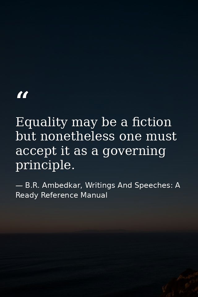Equality may be a fiction but nonetheless one must accept it as a governing principle. — B.R. Ambedkar, Writings And Speeches: A Ready Reference Manual