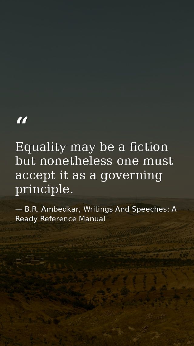 Equality may be a fiction but nonetheless one must accept it as a governing principle. — B.R. Ambedkar, Writings And Speeches: A Ready Reference Manual