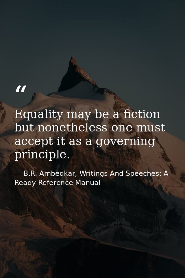 Equality may be a fiction but nonetheless one must accept it as a governing principle. — B.R. Ambedkar, Writings And Speeches: A Ready Reference Manual