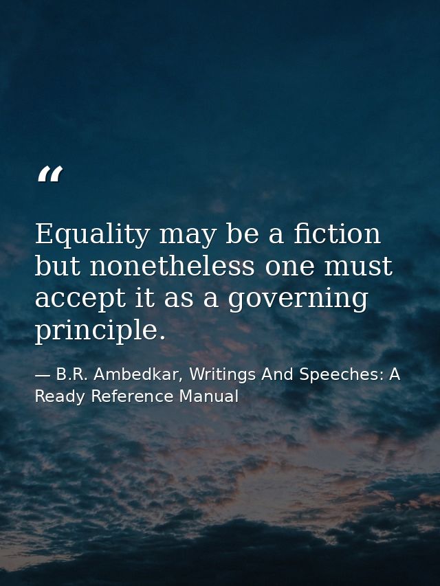 Equality may be a fiction but nonetheless one must accept it as a governing principle. — B.R. Ambedkar, Writings And Speeches: A Ready Reference Manual
