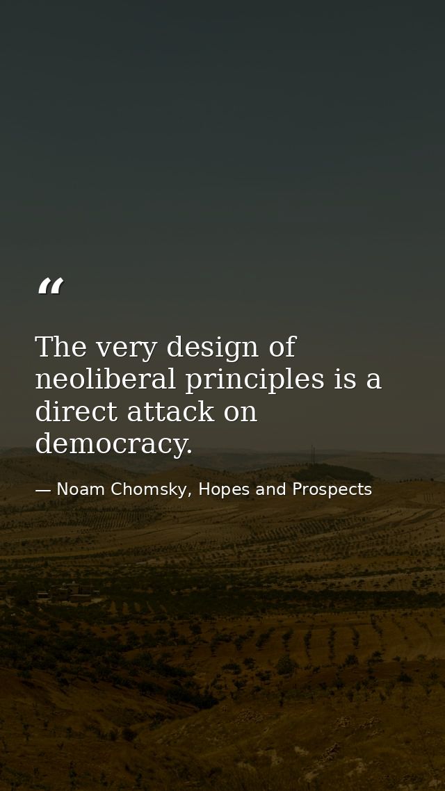 The very design of neoliberal principles is a direct attack on democracy. — Noam Chomsky, Hopes and Prospects