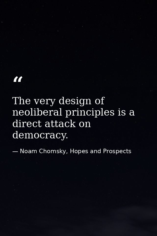 The very design of neoliberal principles is a direct attack on democracy. — Noam Chomsky, Hopes and Prospects