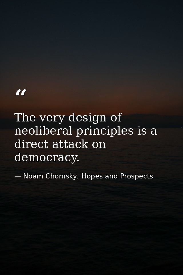 The very design of neoliberal principles is a direct attack on democracy. — Noam Chomsky, Hopes and Prospects