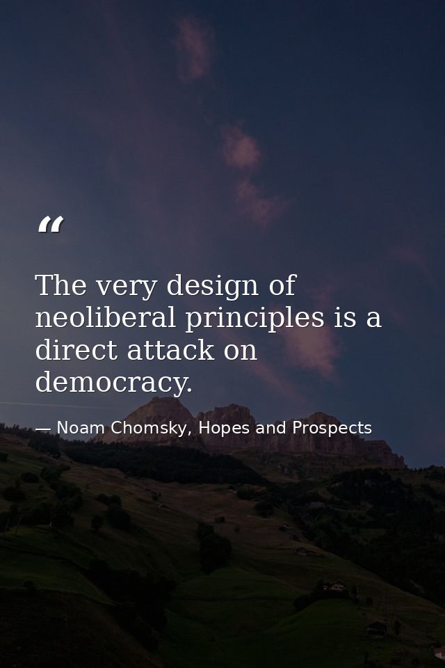The very design of neoliberal principles is a direct attack on democracy. — Noam Chomsky, Hopes and Prospects