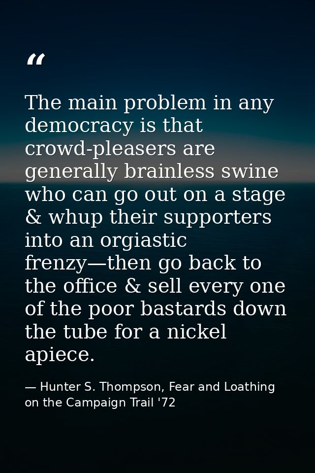 The main problem in any democracy is that crowd-pleasers are generally brainless swine who can go out on a stage & whup  — Hunter S. Thompson, Fear and Loathing on the Campaign Trail '72