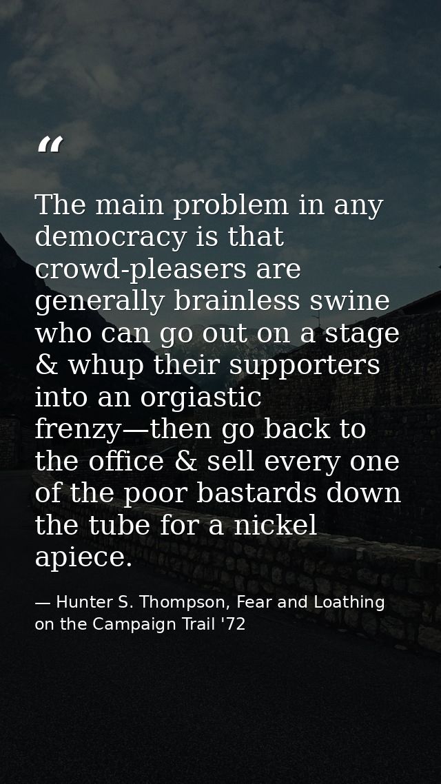 The main problem in any democracy is that crowd-pleasers are generally brainless swine who can go out on a stage & whup  — Hunter S. Thompson, Fear and Loathing on the Campaign Trail '72