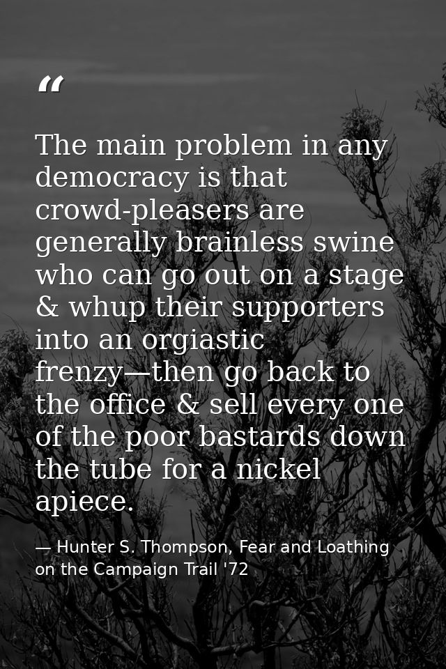 The main problem in any democracy is that crowd-pleasers are generally brainless swine who can go out on a stage & whup  — Hunter S. Thompson, Fear and Loathing on the Campaign Trail '72