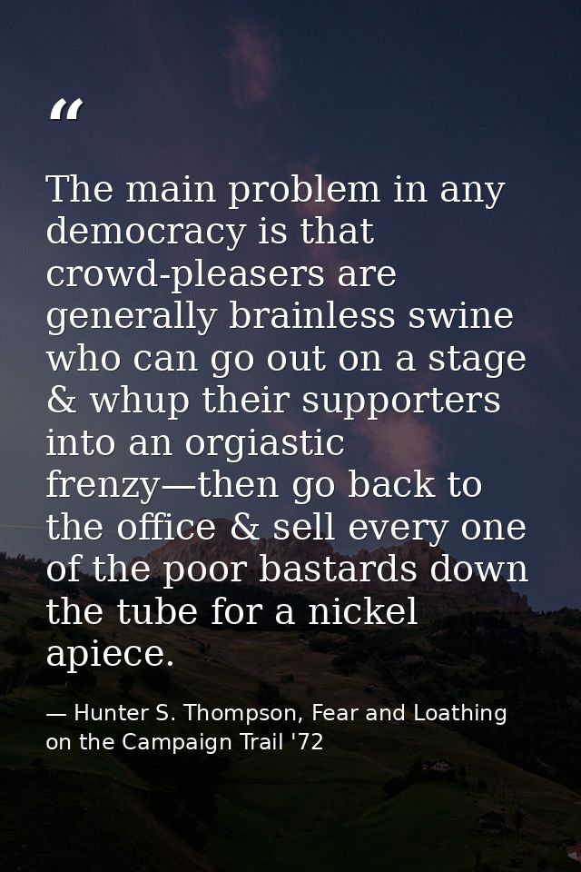 The main problem in any democracy is that crowd-pleasers are generally brainless swine who can go out on a stage & whup  — Hunter S. Thompson, Fear and Loathing on the Campaign Trail '72
