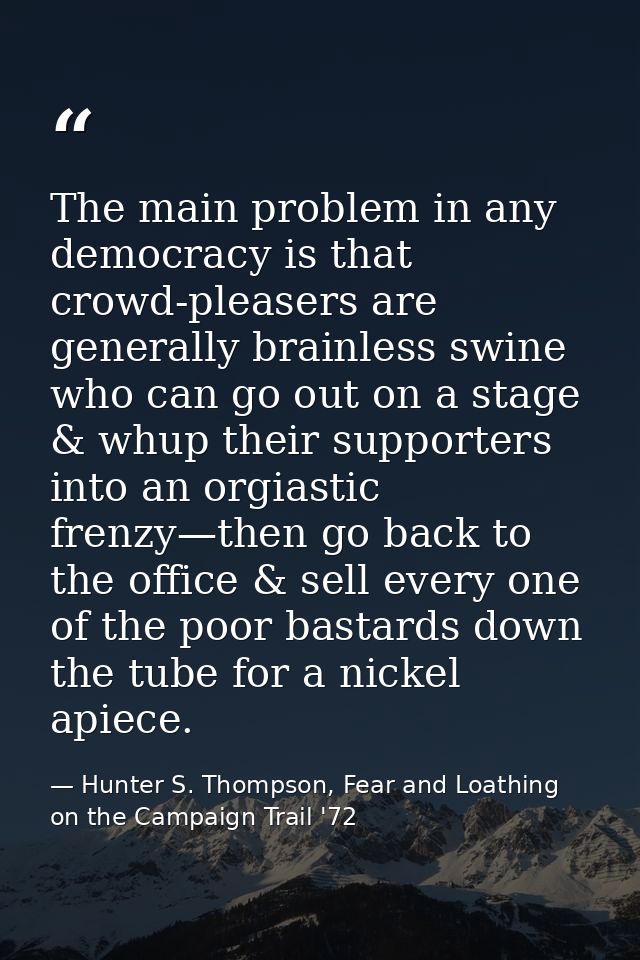 The main problem in any democracy is that crowd-pleasers are generally brainless swine who can go out on a stage & whup  — Hunter S. Thompson, Fear and Loathing on the Campaign Trail '72