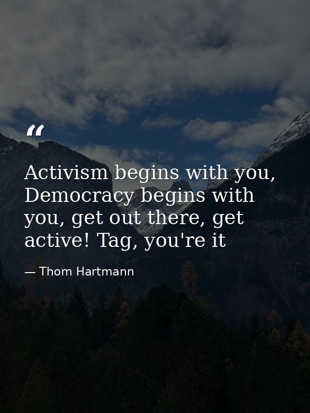 Activism begins with you, Democracy begins with you, get out there, get active! Tag, you're it — Thom Hartmann
