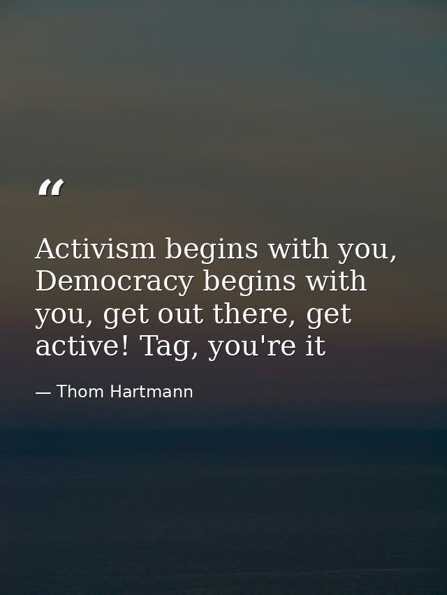 Activism begins with you, Democracy begins with you, get out there, get active! Tag, you're it — Thom Hartmann