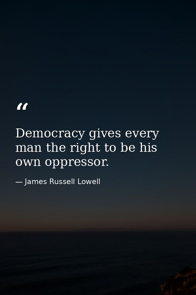 Democracy gives every man the right to be his own oppressor. — James Russell Lowell