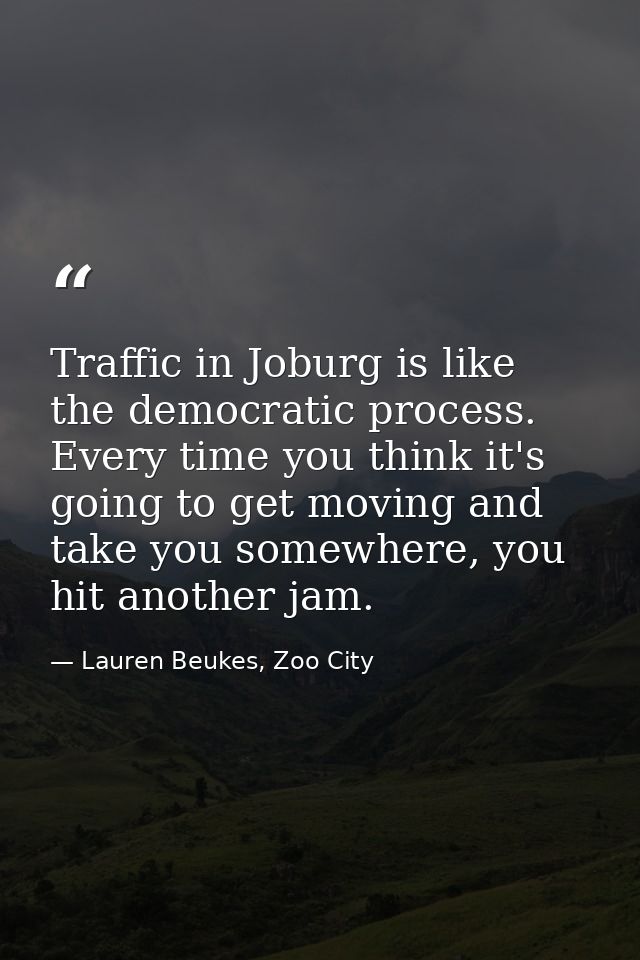 Traffic in Joburg is like the democratic process. Every time you think it's going to get moving and take you somewhere,  — Lauren Beukes, Zoo City