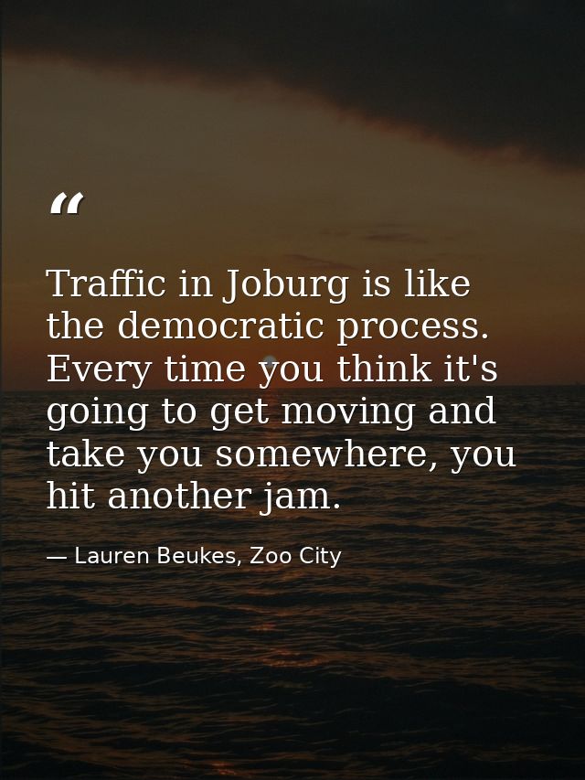 Traffic in Joburg is like the democratic process. Every time you think it's going to get moving and take you somewhere,  — Lauren Beukes, Zoo City