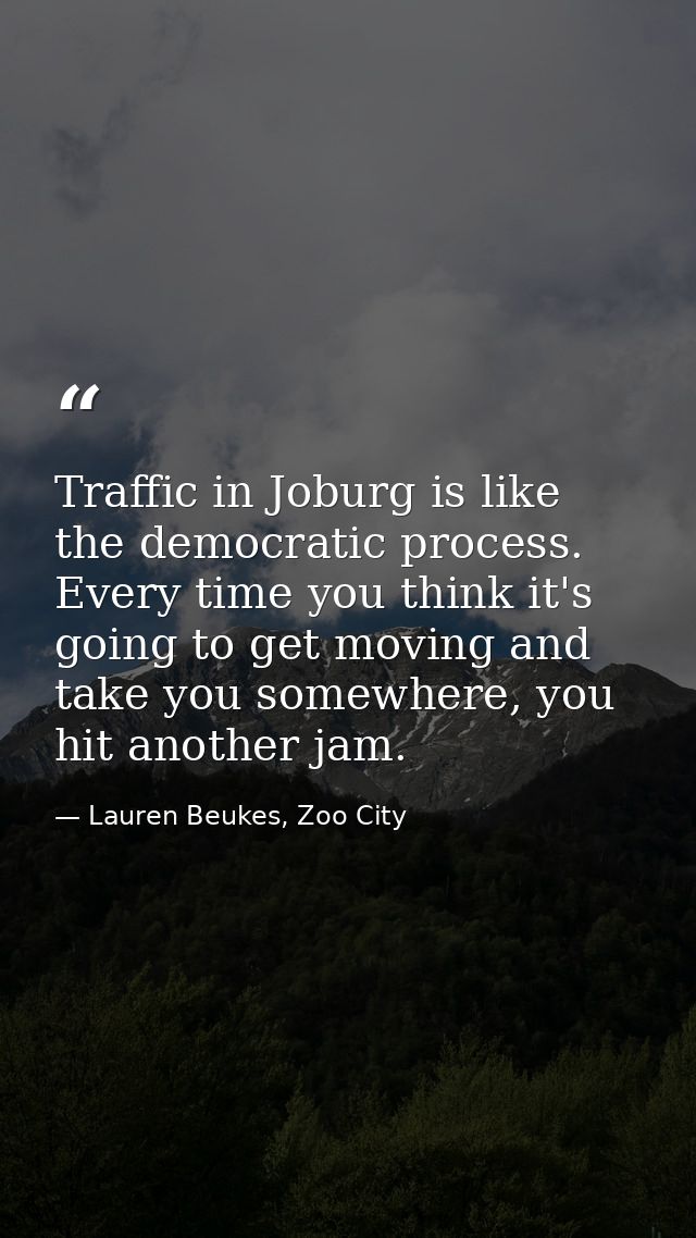 Traffic in Joburg is like the democratic process. Every time you think it's going to get moving and take you somewhere,  — Lauren Beukes, Zoo City