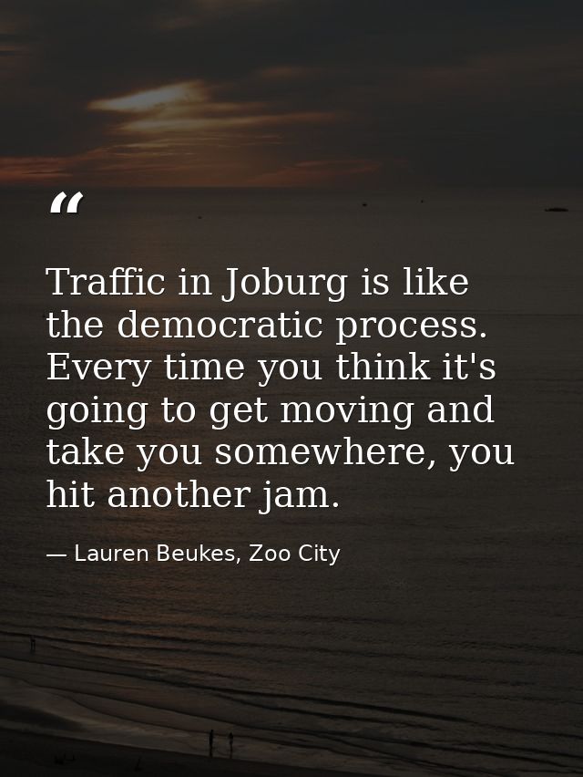 Traffic in Joburg is like the democratic process. Every time you think it's going to get moving and take you somewhere,  — Lauren Beukes, Zoo City