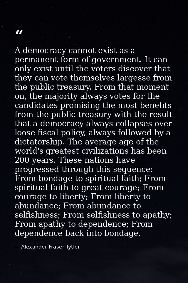 A democracy cannot exist as a permanent form of government. It can only exist until the voters discover that they can vo — Alexander Fraser Tytler