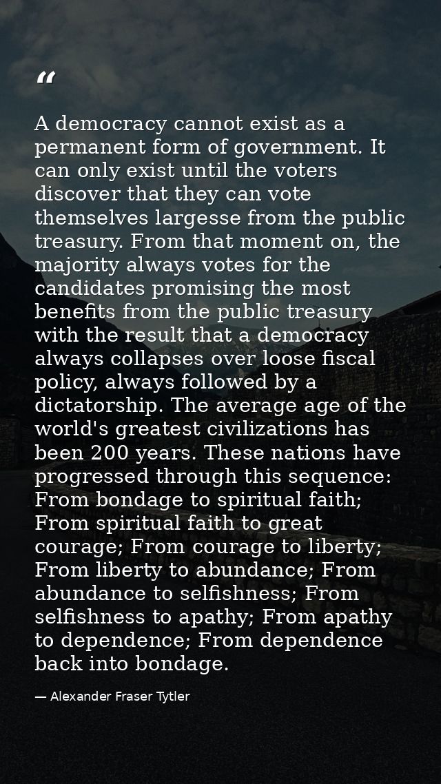 A democracy cannot exist as a permanent form of government. It can only exist until the voters discover that they can vo — Alexander Fraser Tytler