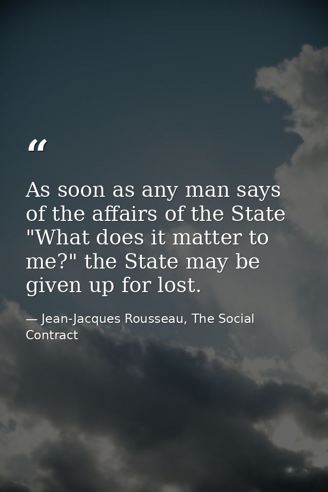 As soon as any man says of the affairs of the State "What does it matter to me?" the State may be given up for lost. — Jean-Jacques Rousseau, The Social Contract