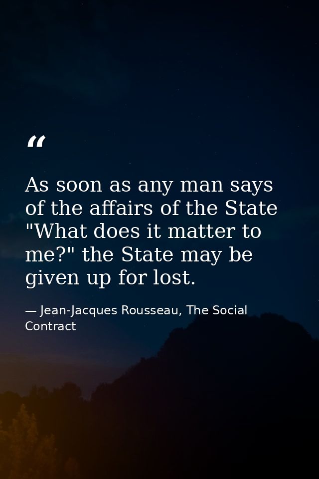 As soon as any man says of the affairs of the State "What does it matter to me?" the State may be given up for lost. — Jean-Jacques Rousseau, The Social Contract