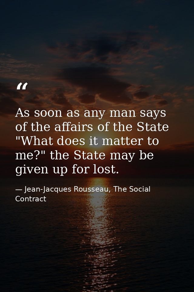 As soon as any man says of the affairs of the State "What does it matter to me?" the State may be given up for lost. — Jean-Jacques Rousseau, The Social Contract