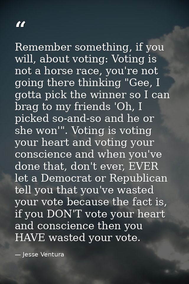 Remember something, if you will, about voting: Voting is not a horse race, you're not going there thinking "Gee, I gotta — Jesse Ventura