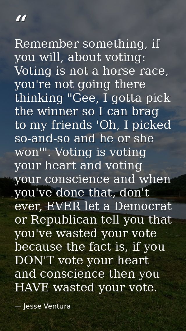Remember something, if you will, about voting: Voting is not a horse race, you're not going there thinking "Gee, I gotta — Jesse Ventura