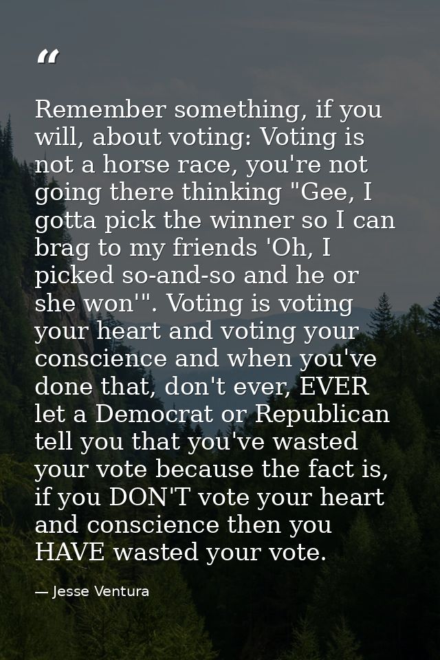 Remember something, if you will, about voting: Voting is not a horse race, you're not going there thinking "Gee, I gotta — Jesse Ventura