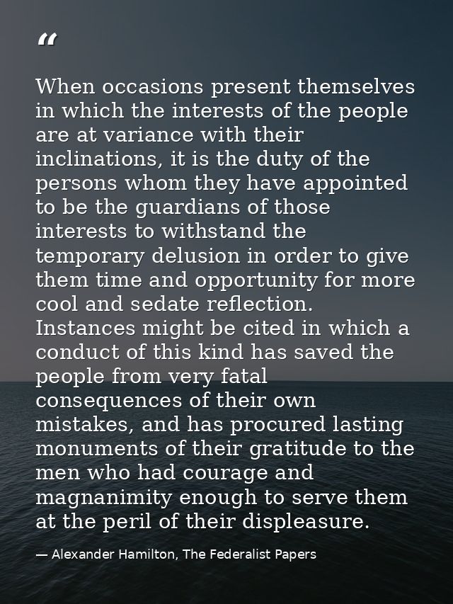 When occasions present themselves in which the interests of the people are at variance with their inclinations, it is th — Alexander Hamilton, The Federalist Papers