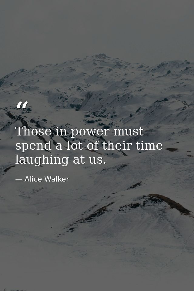 Those in power must spend a lot of their time laughing at us. — Alice Walker