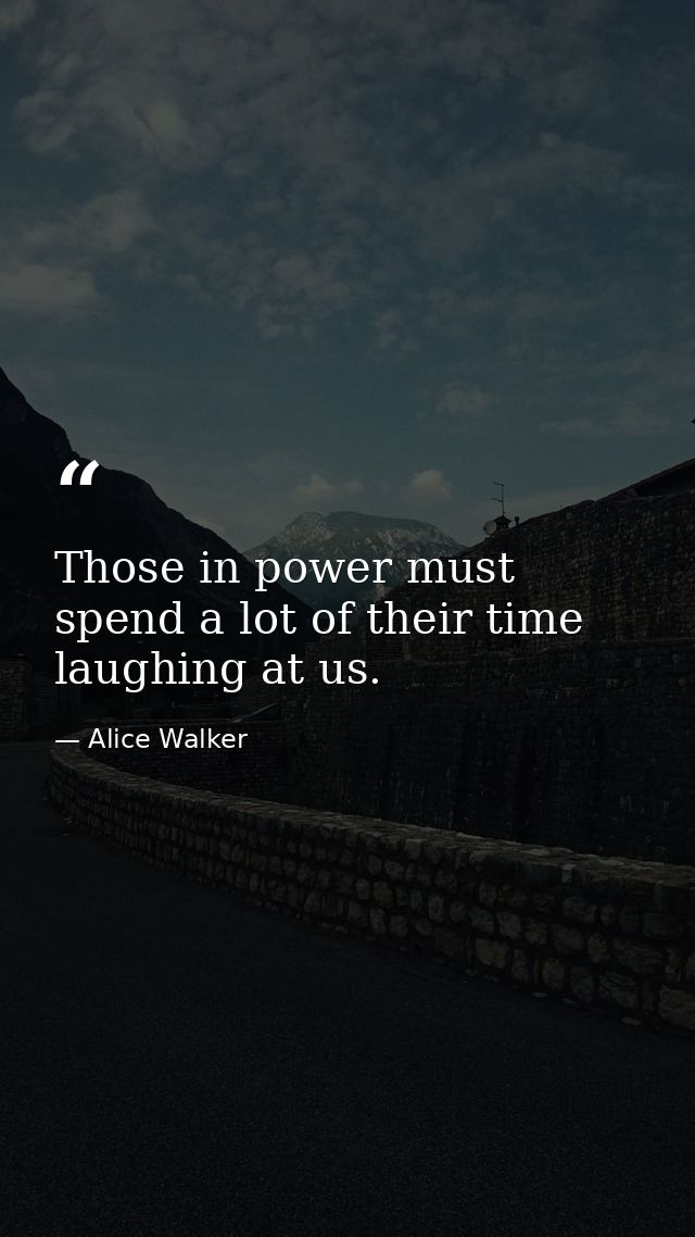 Those in power must spend a lot of their time laughing at us. — Alice Walker