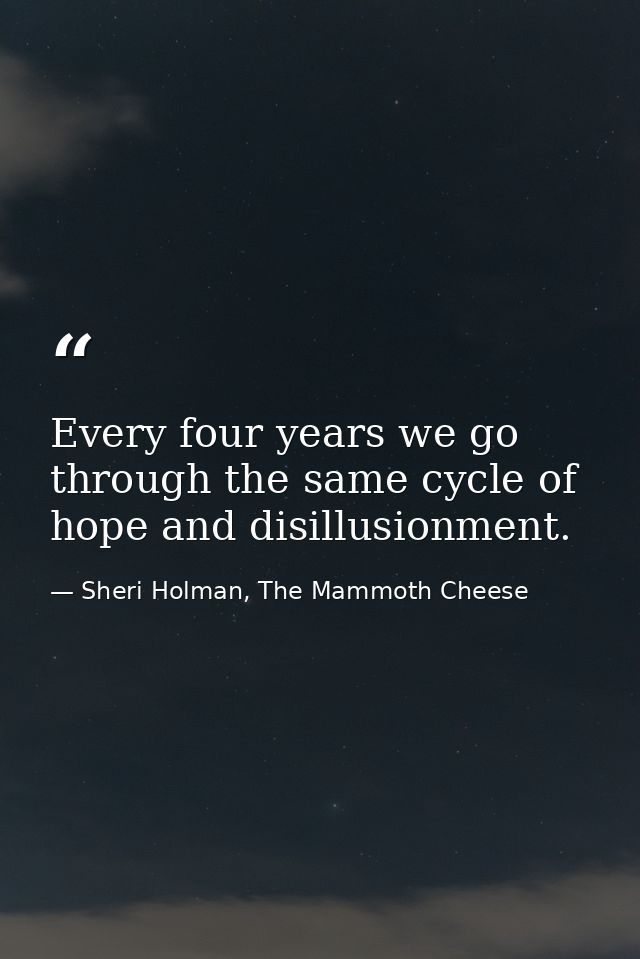 Every four years we go through the same cycle of hope and disillusionment. — Sheri Holman, The Mammoth Cheese