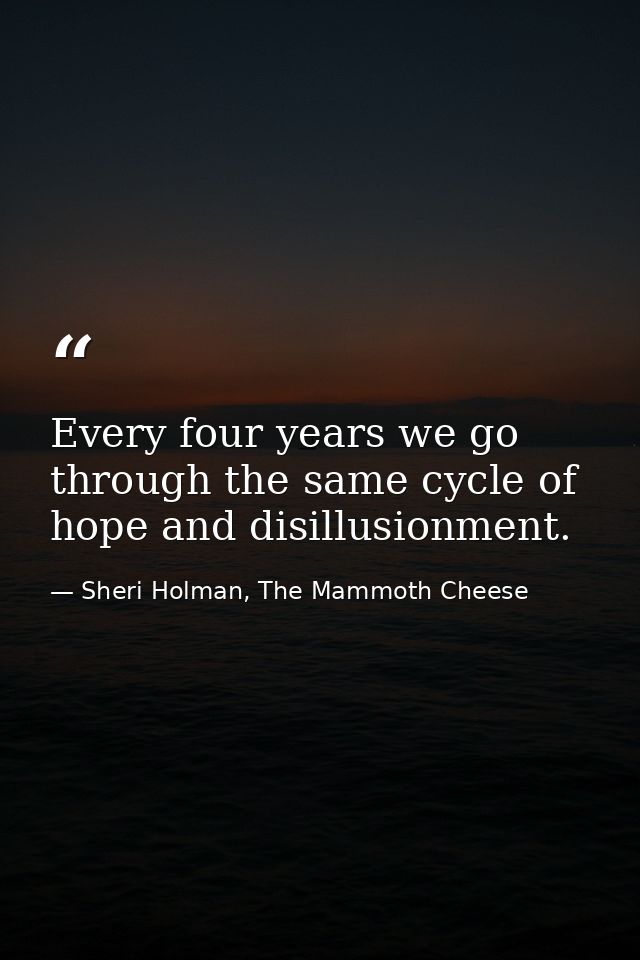 Every four years we go through the same cycle of hope and disillusionment. — Sheri Holman, The Mammoth Cheese