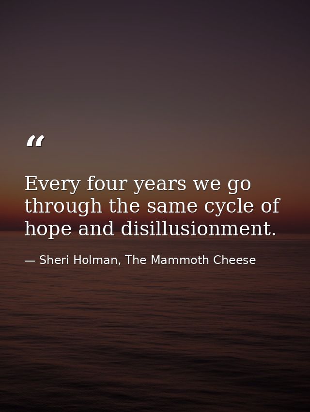 Every four years we go through the same cycle of hope and disillusionment. — Sheri Holman, The Mammoth Cheese
