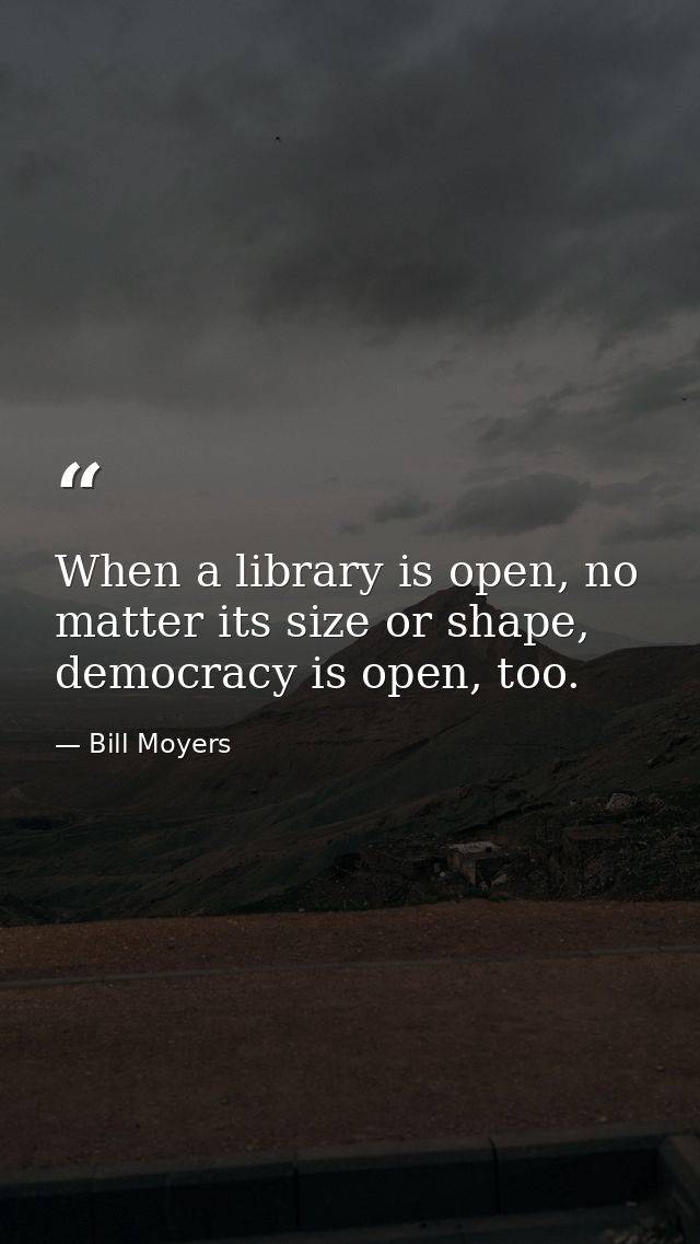 When a library is open, no matter its size or shape, democracy is open, too. — Bill Moyers