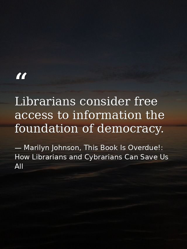 Librarians consider free access to information the foundation of democracy. — Marilyn Johnson, This Book Is Overdue!: How Librarians and Cybrarians Can Save Us All