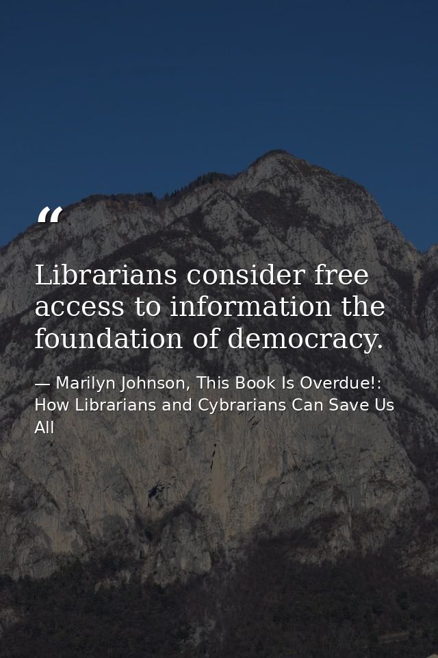 Librarians consider free access to information the foundation of democracy. — Marilyn Johnson, This Book Is Overdue!: How Librarians and Cybrarians Can Save Us All