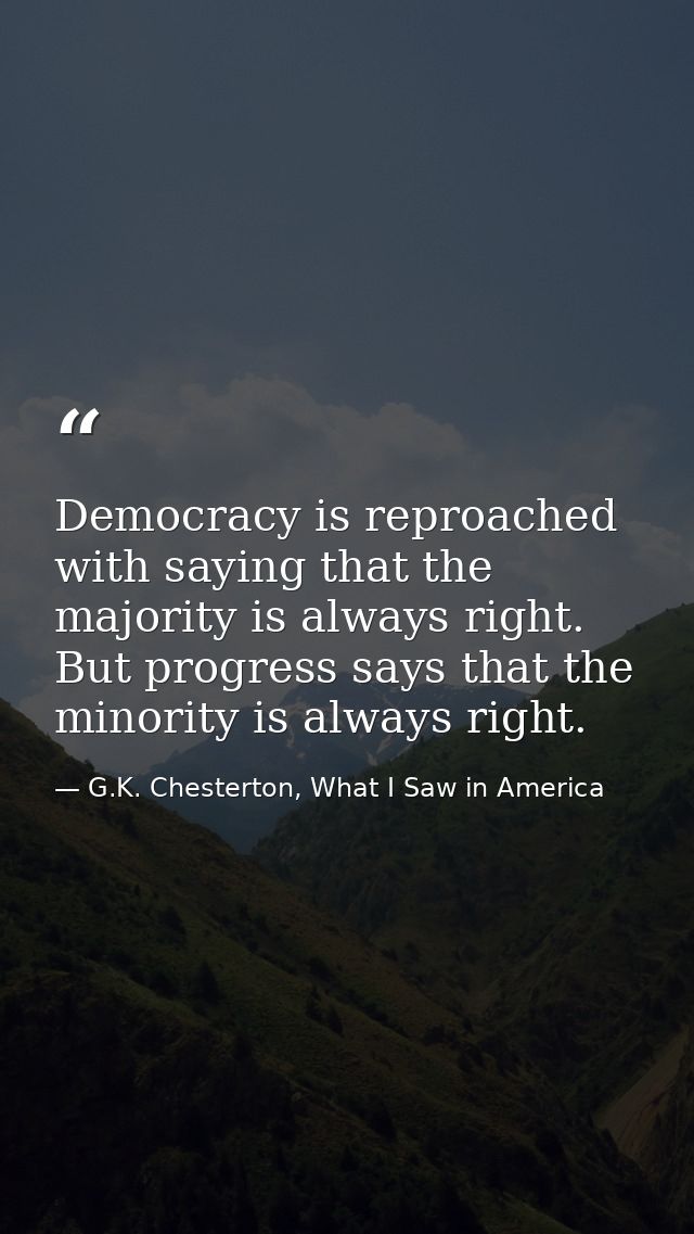 Democracy is reproached with saying that the majority is always right. But progress says that the minority is always rig — G.K. Chesterton, What I Saw in America