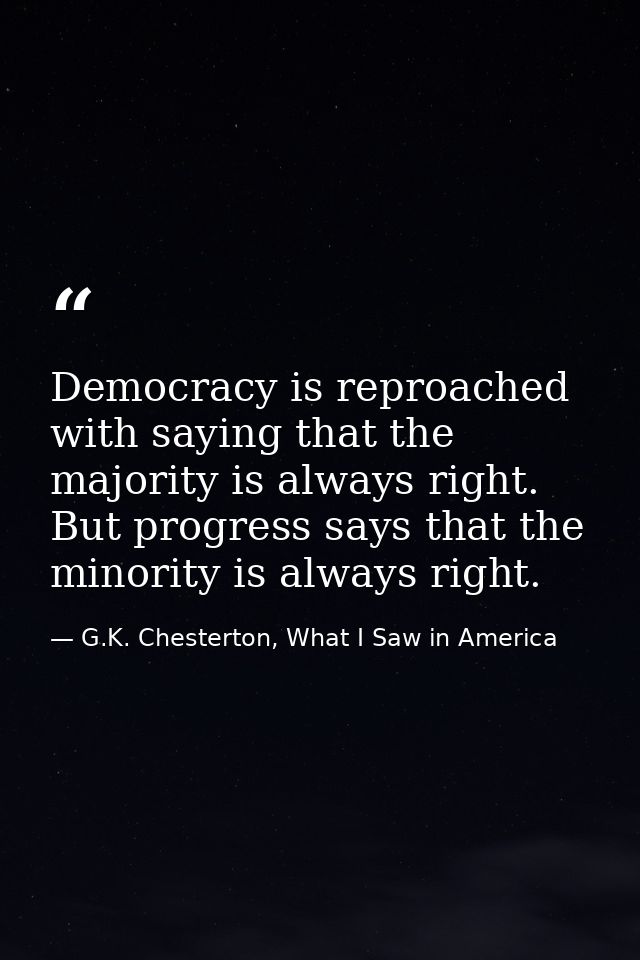 Democracy is reproached with saying that the majority is always right. But progress says that the minority is always rig — G.K. Chesterton, What I Saw in America